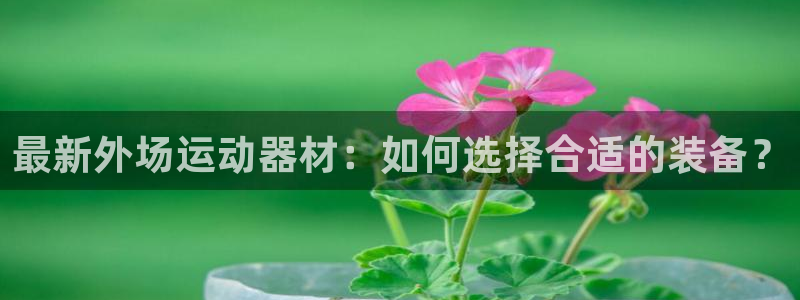 海南BWIN体育官网下载：最新外场运动器材：如何选择合适的装
