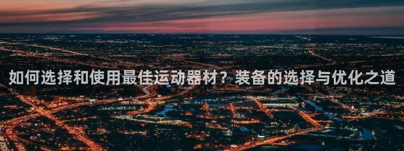 BWIN体育官方正版app娱乐：如何选择和使用最佳运