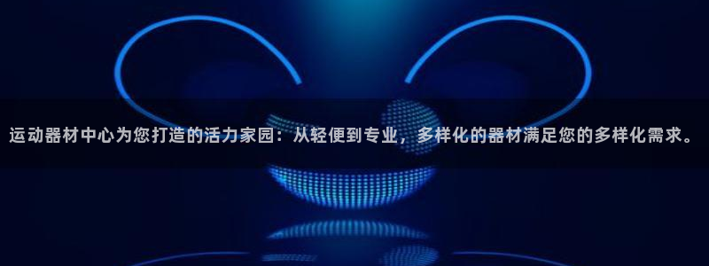 BWIN体育官网下载平台假的吗是真的吗：运动器材中心为您打造