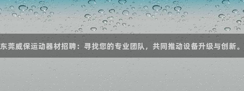 BWIN体育官网下载招商电话地址：东莞威保运动器材招聘：寻找