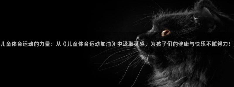 77体育官网：儿童体育运动的力量：从《儿童体育运动加油》中汲取灵感，为孩子们的健康与快乐不懈努力！