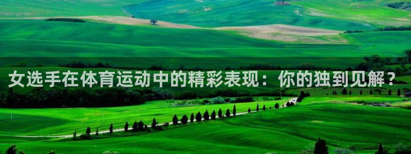 77体育app下载官网：女选手在体育运动中的精彩表现：你的独到见解？