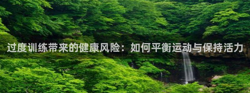 77体育官网：过度训练带来的健康风险：如何平衡运动与保持活力