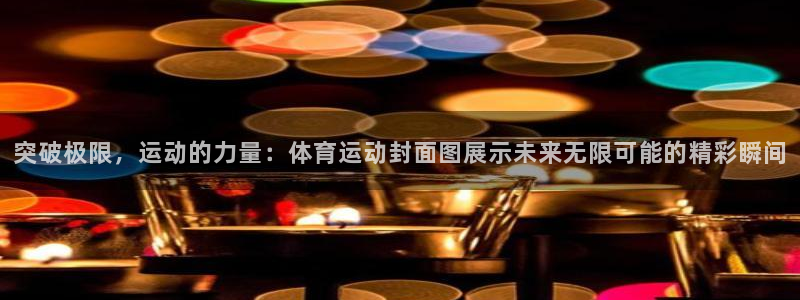 77体育：突破极限，运动的力量：体育运动封面图展示未来无限可能的精彩瞬间