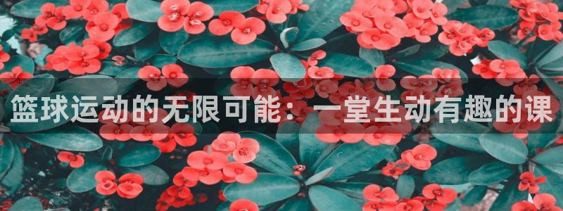 77体育：篮球运动的无限可能：一堂生动有趣的课