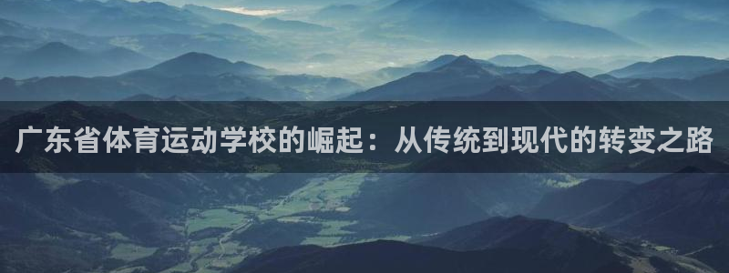 77体育官网：广东省体育运动学校的崛起：从传统到现代的转变之路