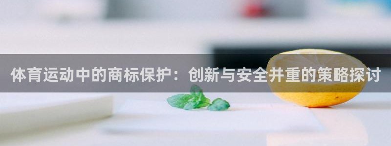 77体育：体育运动中的商标保护：创新与安全并重的策略探讨