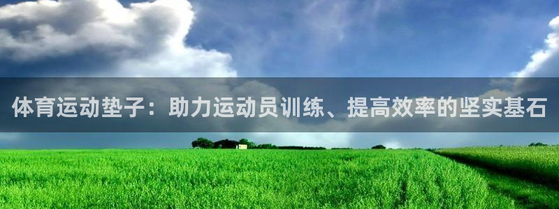 77体育：体育运动垫子：助力运动员训练、提高效率的坚实基石
