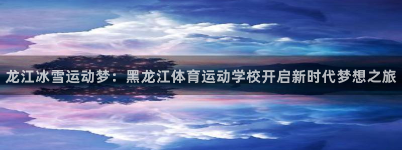 77体育：龙江冰雪运动梦：黑龙江体育运动学校开启新时代梦想之旅